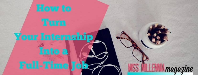 how to turn your internship into a full-time job miss millennia magazine