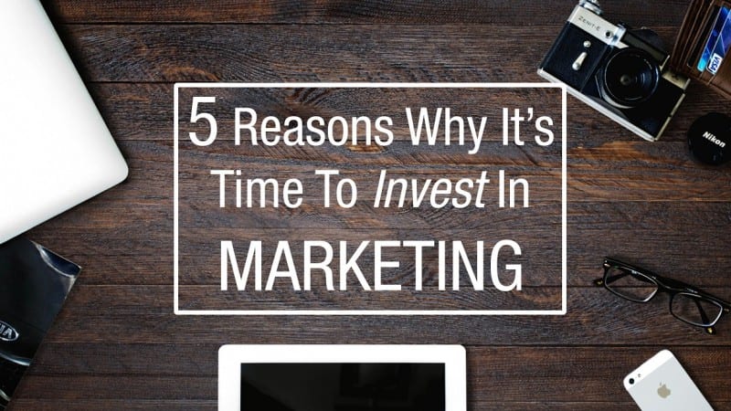 5 Reasons Why It’s Time To Invest In Marketing