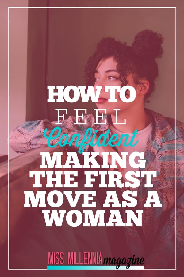 Ladies, it's time we recognize our tenacity and kick-ass-ness. So here is some real talk on how you can feel confident making the first move.