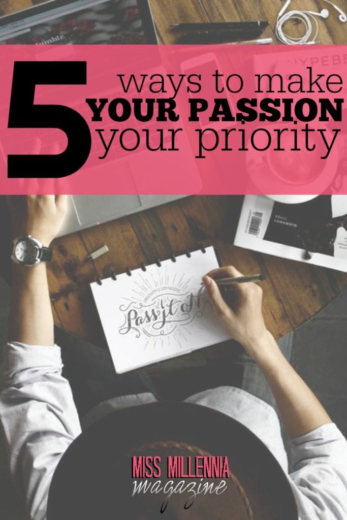 Let’s take the first steps by acknowledging a few changes that we can implement in our daily lives. Here are 5 ways to make your passion your priority.