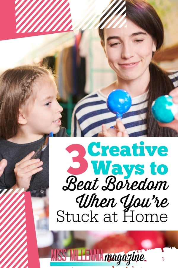 3 Creative Ways to Beat Boredom When You’re Stuck at Home