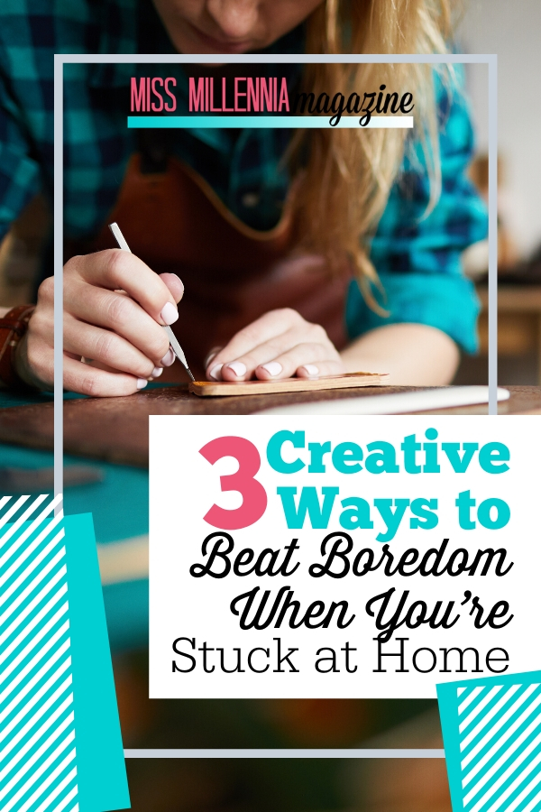 3 Creative Ways to Beat Boredom When You’re Stuck at Home