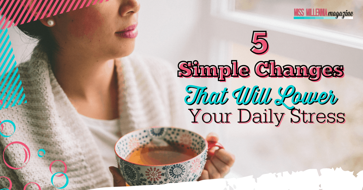 5 Simple Changes That Will Lower Your Daily Stress