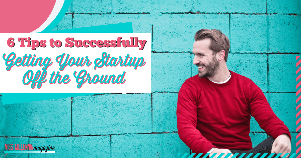 How To Get Your Startup Off The Ground 6 Tips To Successfully Getting Your Startup Off The Ground