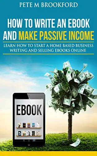 How To Write An Ebook And Make Passive Income: Learn How To Start A Home Based Business Writing And Selling Ebooks Online