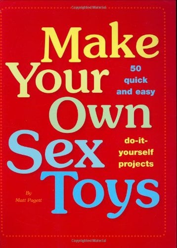 Make Your Sex Toys. 50 Quick and Easy Projects - with Step-by-Step Pictures! A Practical Guide to a Better Love Life 