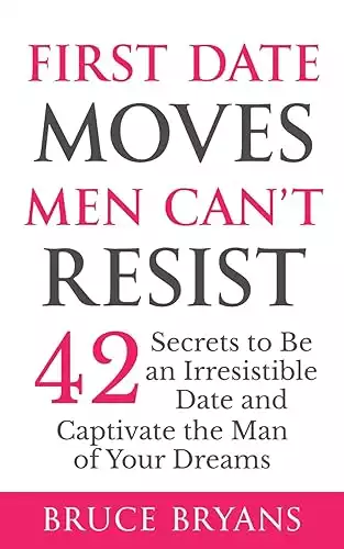 First Date Moves Men Can’t Resist: 42 Secrets to Be an Irresistible Date and Captivate the Man of Your Dreams (Smart Dating Books for Women)