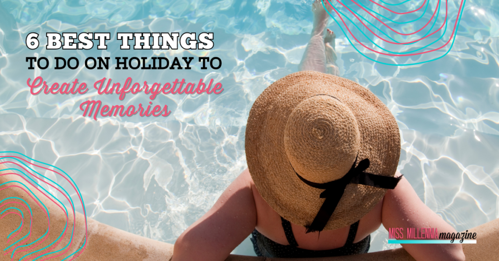 6 Best Things to Do on Holiday to Create Unforgettable Memories